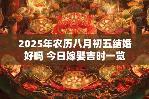 2025年农历八月初五结婚好吗 今日嫁娶吉时一览