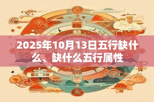 2026年10月13日五行缺什么、缺什么五行属性