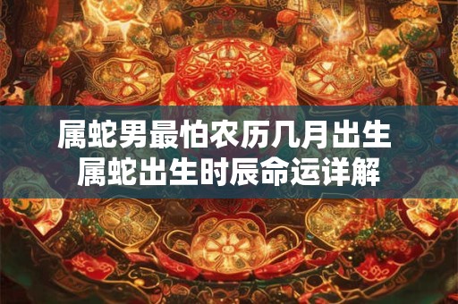 属蛇男最怕农历几月出生 属蛇出生时辰命运详解