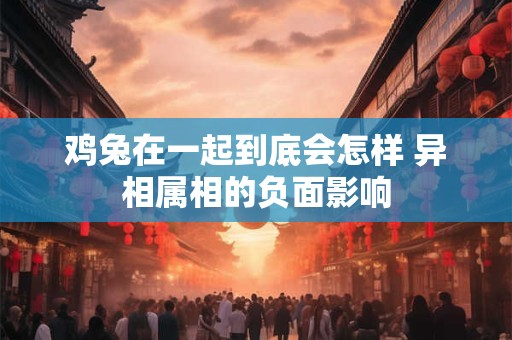 鸡兔在一起到底会怎样 异相属相的负面影响 鸡兔在一起到底会怎样 异相属相的负面影响
