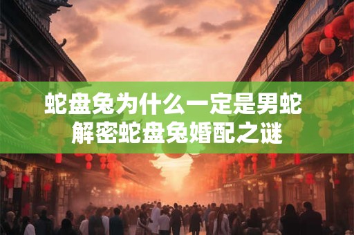 蛇盘兔为什么一定是男蛇 解密蛇盘兔婚配之谜