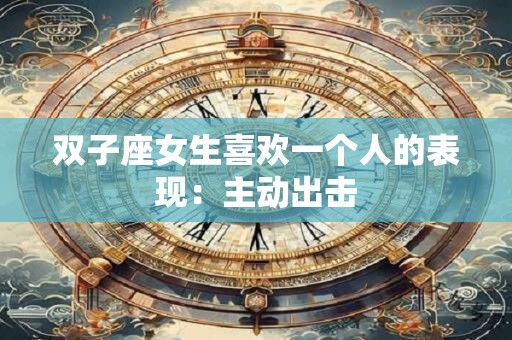 双子座女生喜欢一个人的表现：主动出击