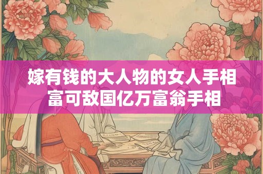 嫁有钱的大人物的女人手相 富可敌国亿万富翁手相