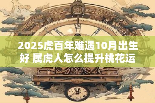 2025虎百年难遇10月出生好 属虎人怎么提升桃花运
