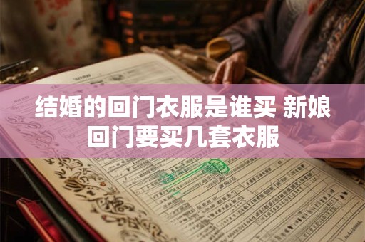 结婚的回门衣服是谁买 新娘回门要买几套衣服