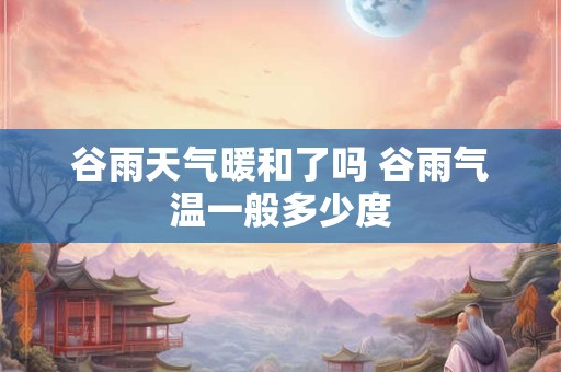 谷雨天气暖和了吗 谷雨气温一般多少度