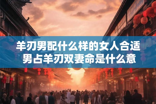 详细阅读:羊刃男配什么样的女人合适 男占羊刃双妻命是什么意思 羊刃男配什么样的女人合适 男占羊刃双妻命是什么意思