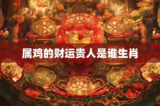 属鸡的财运贵人是谁生肖