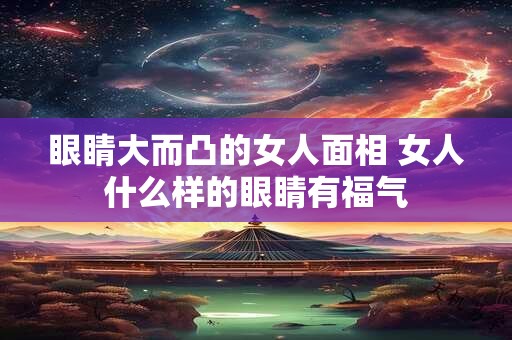 眼睛大而凸的女人面相 女人什么样的眼睛有福气