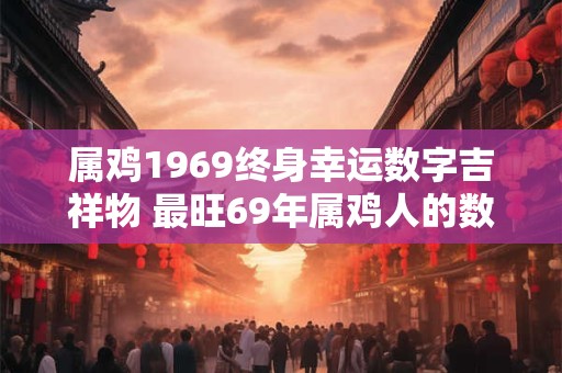 属鸡1969终身幸运数字吉祥物 最旺69年属鸡人的数字和饰物