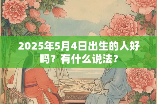 2025年5月4日出生的人好吗？有什么说法？