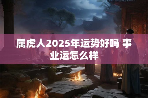 属虎人2025年运势好吗 事业运怎么样