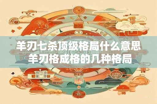 羊刃七杀顶级格局什么意思 羊刃格成格的几种格局
