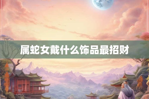 属蛇女戴什么饰品最招财