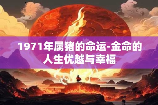 1971年属猪的命运-金命的人生优越与幸福