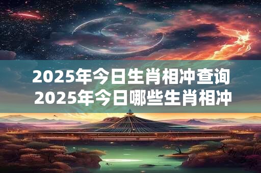 2025年今日生肖相冲查询 2025年今日哪些生肖相冲