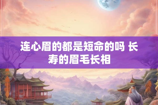 连心眉的都是短命的吗 长寿的眉毛长相