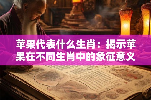 苹果代表什么生肖：揭示苹果在不同生肖中的象征意义
