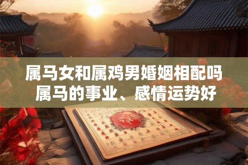 属马女和属鸡男婚姻相配吗 属马的事业、感情运势好吗