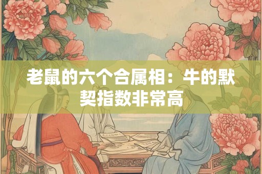 老鼠的六个合属相：牛的默契指数非常高