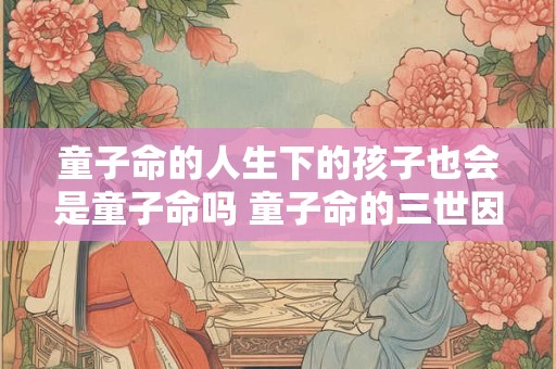 童子命的人生下的孩子也会是童子命吗 童子命的三世因果