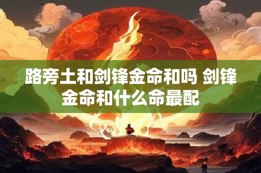 路旁土和剑锋金命和吗 剑锋金命和什么命最配