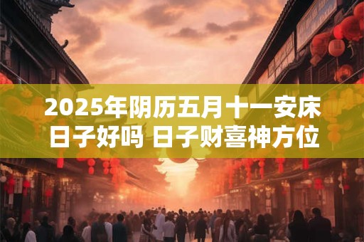 2025年阴历五月十一安床日子好吗 日子财喜神方位