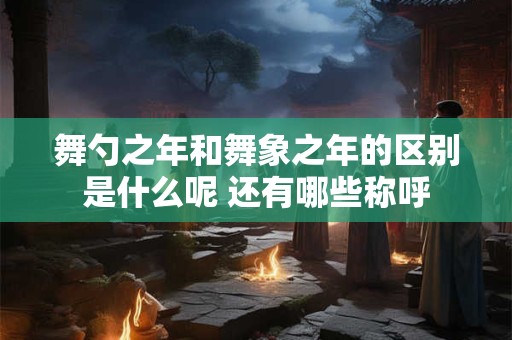 舞勺之年和舞象之年的区别是什么呢 还有哪些称呼