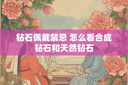 钻石佩戴禁忌 怎么看合成钻石和天然钻石