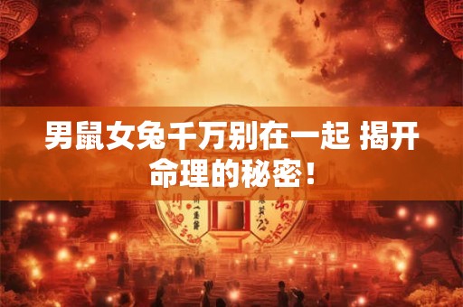男鼠女兔千万别在一起 揭开命理的秘密！