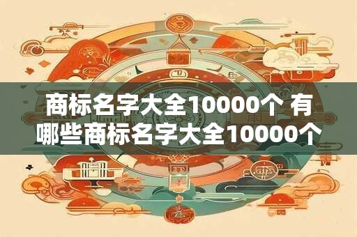商标名字大全10000个 有哪些商标名字大全10000个