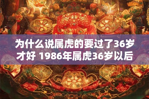 为什么说属虎的要过了36岁才好 1986年属虎36岁以后命运