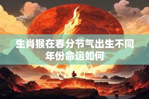 生肖猴在春分节气出生不同年份命运如何