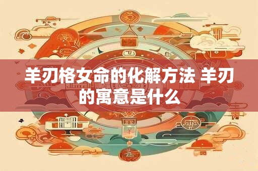 羊刃格女命的化解方法 羊刃的寓意是什么
