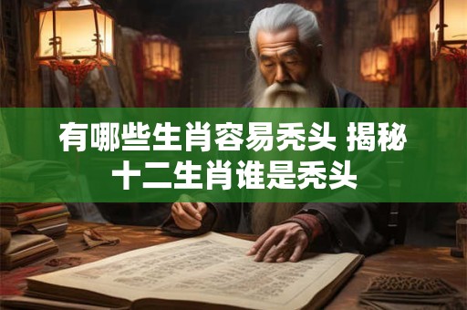 有哪些生肖容易秃头 揭秘十二生肖谁是秃头