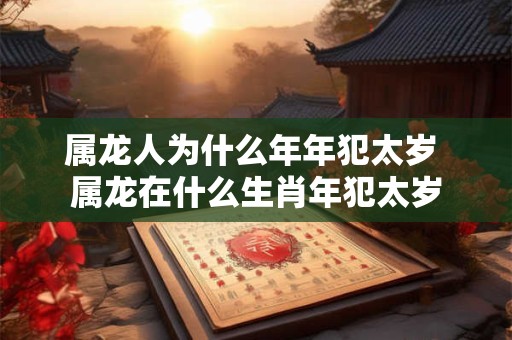 属龙人为什么年年犯太岁 属龙在什么生肖年犯太岁