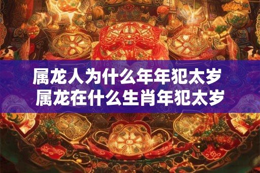 属龙人为什么年年犯太岁 属龙在什么生肖年犯太岁
