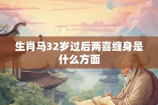 生肖马32岁过后两喜缠身是什么方面