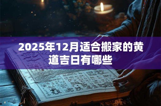 2025年12月适合搬家的黄道吉日有哪些