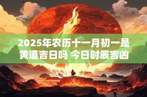 2025年农历十一月初一是黄道吉日吗 今日时辰吉凶