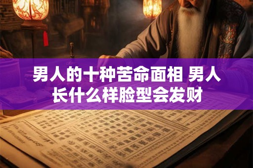 男人的十种苦命面相 男人长什么样脸型会发财