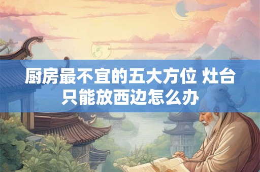 厨房最不宜的五大方位 灶台只能放西边怎么办
