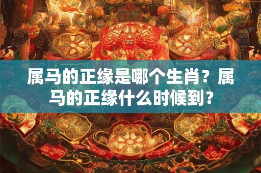 属马的正缘是哪个生肖？属马的正缘什么时候到？