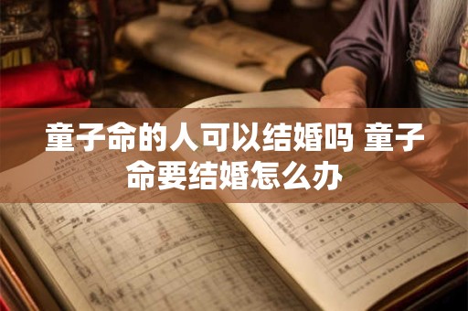 童子命的人可以结婚吗 童子命要结婚怎么办