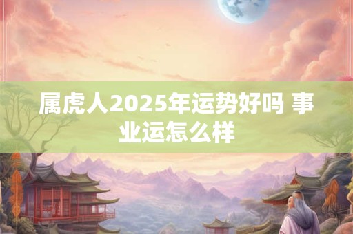 属虎人2025年运势好吗 事业运怎么样