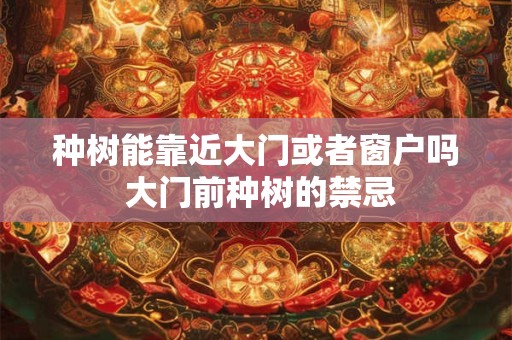 种树能靠近大门或者窗户吗 大门前种树的禁忌