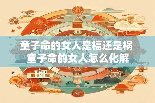 童子命的女人是福还是祸 童子命的女人怎么化解