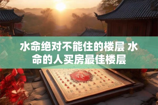水命绝对不能住的楼层 水命的人买房最佳楼层