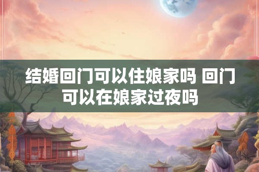 结婚回门可以住娘家吗 回门可以在娘家过夜吗