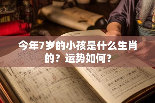今年7岁的小孩是什么生肖的？运势如何？